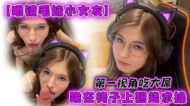 【眼镜毛妹小女友】第一视角吃大屌，跪在椅子上翘起求操